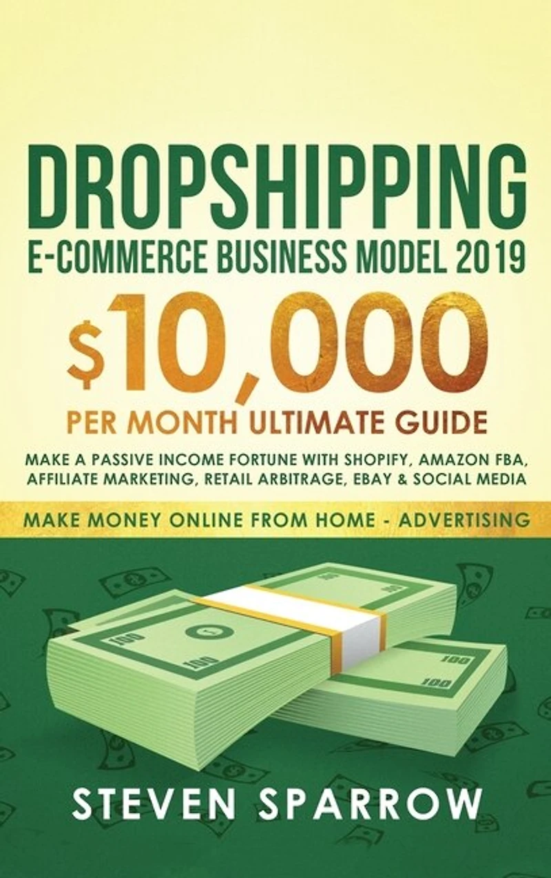 Dropshipping E-commerce Business Model 2019: $10,000/month Ultimate Guide - Make a Passive Income Fortune with Shopify, Amazon FBA, Affiliate marketing, Retail Arbitrage