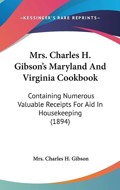 Mrs. Charles H. Gibson's Maryland And Virginia Cookbook: Containing Numerous Valuable Receipts For Aid In Housekeeping (1894)