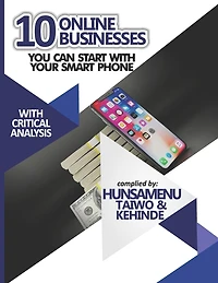 10 Online Businesses You Can Start With Your Smart Phone: Turning Your Smart Phone To A Money Generating Machine