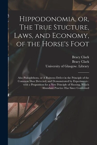 Hippodonomia, or, The True Stucture, Laws, and Economy, of the Horse's Foot [electronic Resource]: Also Podophthora, or A Ruinous Defect in the Principle of the Common Shoe Detected; and Demonstrated by Experiments: With a Proposition for a New...