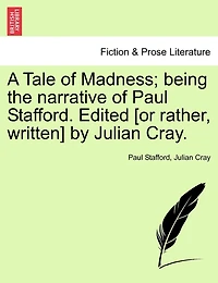 A Tale Of Madness; Being The Narrative Of Paul Stafford. Edited [or Rather, Written] By Julian Cray.