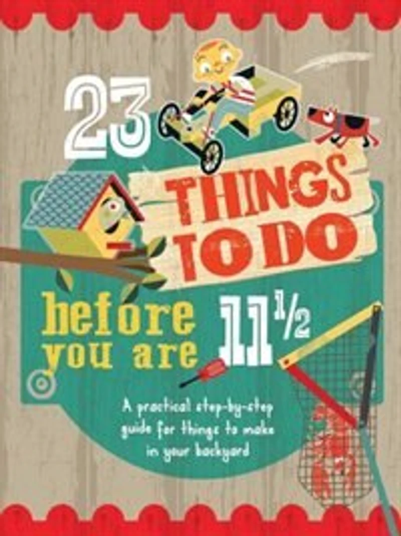 23 Things To Do Before You Are 11 1/2: A Practical Step-by-step Guide For Things To Make In Your Backyard