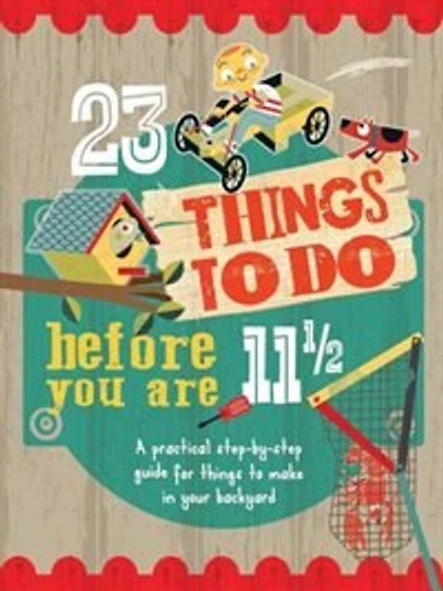 23 Things To Do Before You Are 11 1/2: A Practical Step-by-step Guide For Things To Make In Your Backyard