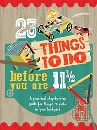 23 Things To Do Before You Are 11 1/2: A Practical Step-by-step Guide For Things To Make In Your Backyard