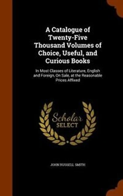 A Catalogue of Twenty-Five Thousand Volumes Choice, Useful, and Curious Books, Most Classes Literature, English Foreign, on Sale, at the Reasonable Prices Affixed (Classic Reprint)