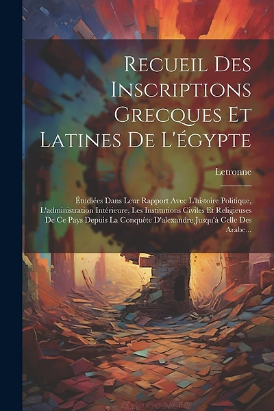 Recueil Des Inscriptions Grecques Et Latines De L'égypte: Étudiées Dans Leur Rapport Avec L'histoire Politique, L'administration Intérieure, Les Institutions Civiles Et Religieuses De Ce Pays Depuis La Conquête D'alexandre Jusqu'à Celle Des Arabe...