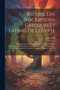 Recueil Des Inscriptions Grecques Et Latines De L'égypte: Étudiées Dans Leur Rapport Avec L'histoire Politique, L'administration Intérieure, Les Institutions Civiles Et Religieuses De Ce Pays Depuis La Conquête D'alexandre Jusqu'à Celle Des Arabe...