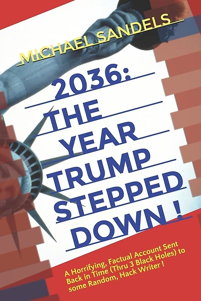 2036: The Year Trump Stepped Down!: A Horrifying, Factual Account Sent Back In Time (Through 3 Black Holes) to Some Random, Hack Writer