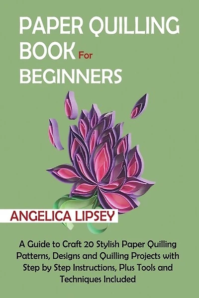 Paper Quilling Book for Beginners: A Guide to Craft 20 Stylish Paper Quilling Patterns, Designs and Quilling Projects with Step by Step Instructions, Plus Tools and Techniques Included