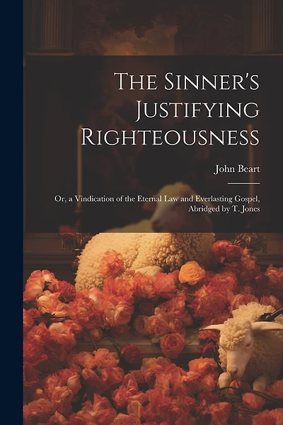 The Sinner's Justifying Righteousness: Or, a Vindication of the Eternal Law and Everlasting Gospel