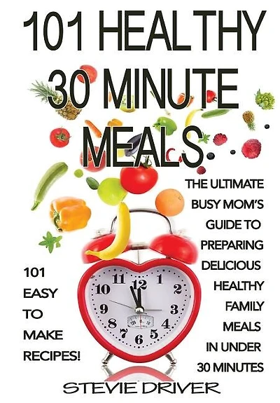 101 Healthy 30 Minute Meals: 101 Easy to Make Recipes: The ultimate Busy Mom's guide to preparing delicious healthy family meals in under 30 minutes