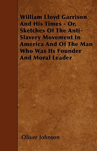 William Lloyd Garrison And His Times - Or, Sketches Of The Anti-Slavery Movement In America And Of The Man Who Was Its Founder And Moral Leader