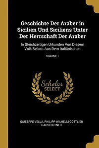 Geschichte Der Araber Sicilien Und Siciliens Unter Herrschaft Araber: Gleichzeitigen Urkunden Von Diesem Volk Selbst. Aus Dem Italiänischen; Volume 1