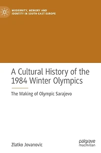 A Cultural History Of The 1984 Winter Olympics: Making Olympic Sarajevo