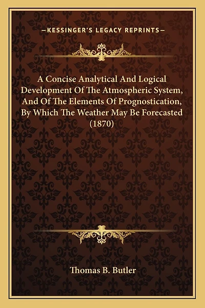 A Concise Analytical And Logical Development Of The Atmospheric System, And Of The Elements Of Prognostication, By Which The Weather May Be Forecasted (1870)
