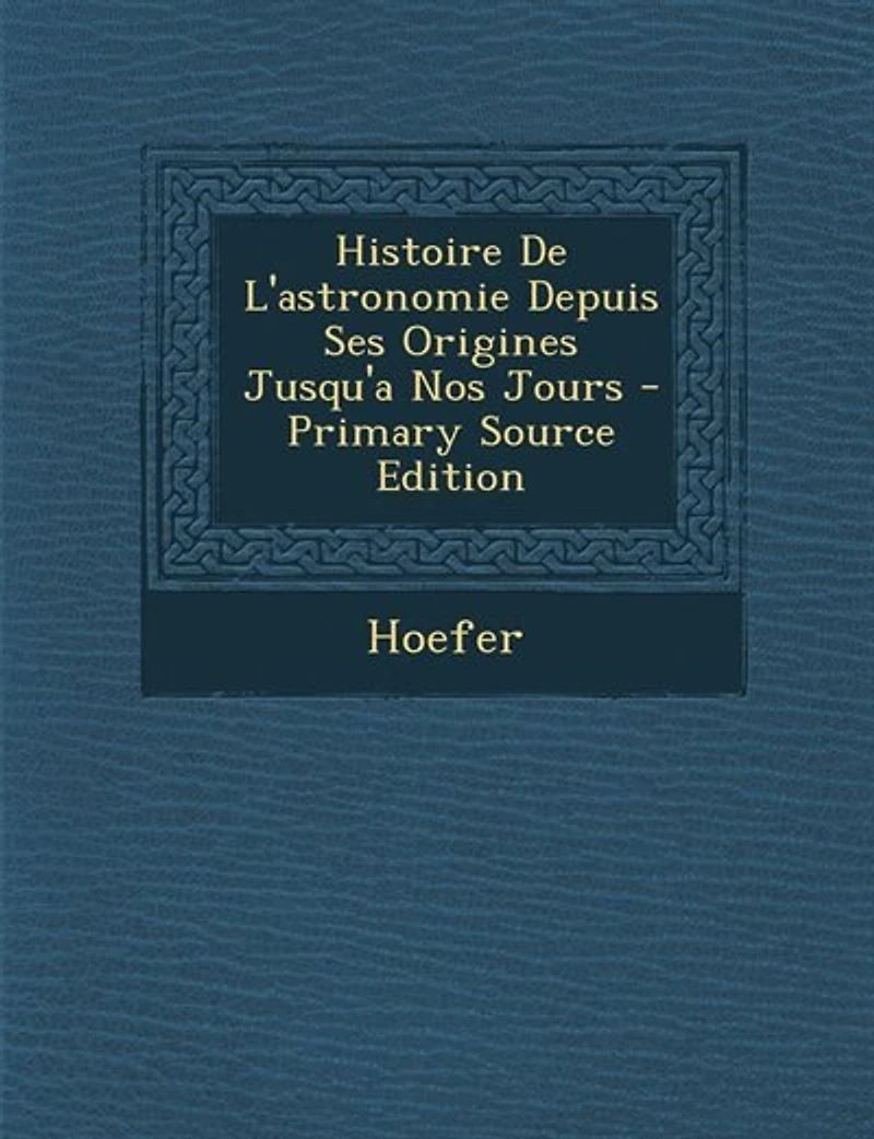 Histoire de l'Astronomie Depuis Ses Origines Jusqu'a Nos Jours (Classic Reprint)