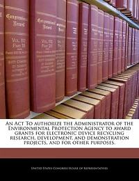 An Act To Authorize The Administrator Of The Environmental Protection Agency To Award Grants For Electronic Device Recycling Research, Development, And Demonstration Projects, And For Other Purposes.