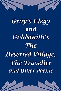 Gray's Elegy and Goldsmith's the Deserted Village, the Traveller and Other Poems