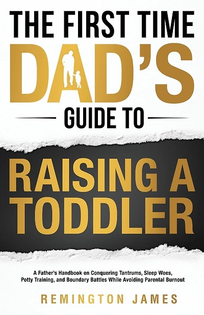 The First Time Dad's Guide to Raising a TODDLER: A Father's Handbook on Conquering Tantrums, Sleep Woes, Potty Training, and Boundary Battles While Avoiding Parental Burnout
