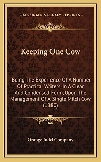 Keeping One Cow: Being The Experience Of A Number Of Practical Writers, In A Clear And Condensed Form, Upon The Management Of A Single Milch Cow (1880)