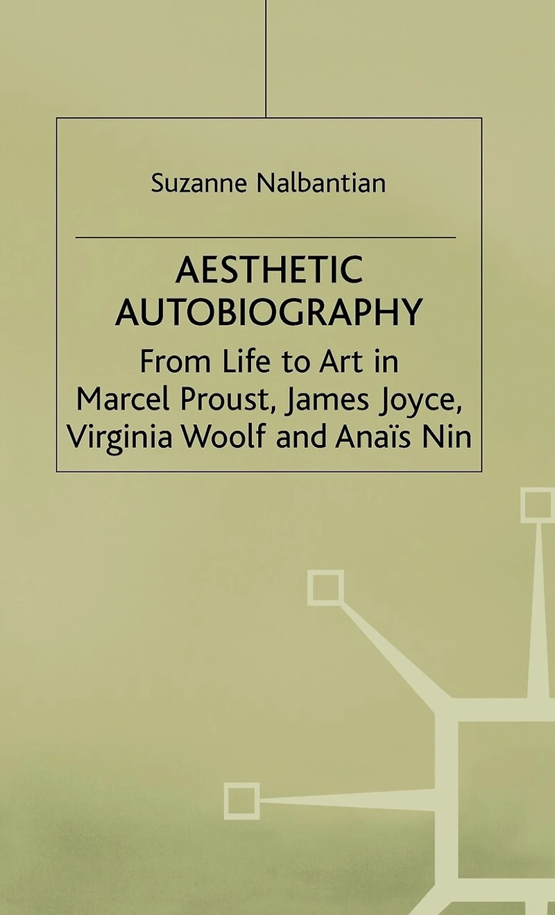 Aesthetic Autobiography: From Life To Art In Marcel Proust, James Joyce, Virginia Woolf And Anais Nin
