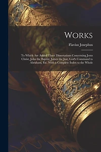 Works: To Which Are Added Three Dissertations Concerning Jesus Christ, John the Baptist, James the Just, God's Command to Abraham, Etc. With a Complete Index to the Whole