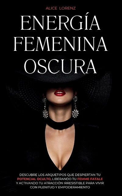 Energía Femenina Oscura: Descubre Los Arquetipos Que Despiertan Tu Potencial Oculto, Liberando Tu Femme Fatale Y Activando Tu Atracción Irresistible Para Vivir Con Plenitud Y Empoderamiento