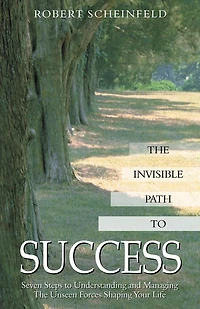 Invisible Path to Success: Seven Steps to Understanding and Managing the Unseen Forces Shaping Your Life