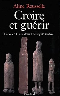 Croire et guérir: la foi en Gaule dans l'Antiquité tardive