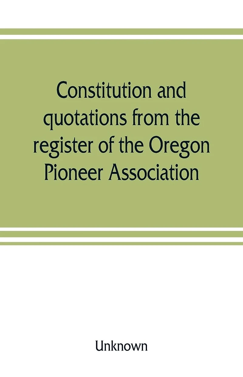 Constitution And Quotations From The Register Of Oregon Pioneer Association, Together With Annual Address S.f. Chadwick, Remarks L.f. Grover, At Re-union June, 1874, Other Matters Interest