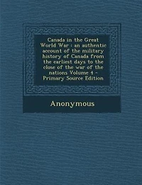Canada the Great World War: An Authentic Account of Military History From Earliest Days to Close war Nations; Volume 4