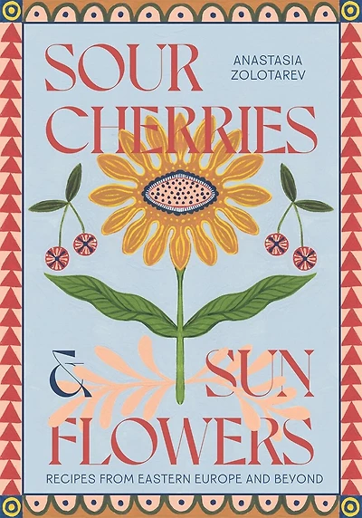 Sour Cherries and Sunflowers: A Taste of Home - Recipes from Eastern Europe Beyond
