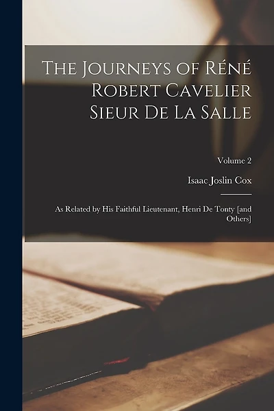 The Journeys of Réné Robert Cavelier Sieur de La Salle: As Related by his Faithful Lieutenant
