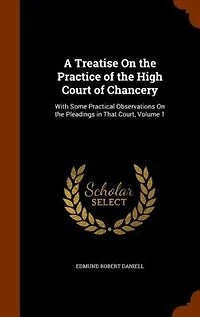 A Treatise On the Practice of the High Court of Chancery: With Some Practical Observations On the Pleadings in That Court, Volume 1