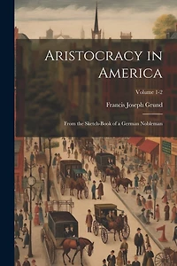 Aristocracy in America: From the Sketch-book of a German Nobleman; Volume 1-2