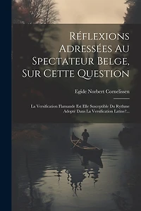 Réflexions Adressées Au Spectateur Belge, Sur Cette Question: La Versification Flamande Est Elle Susceptible Du Rythme Adopté Dans La Versification Latine?...