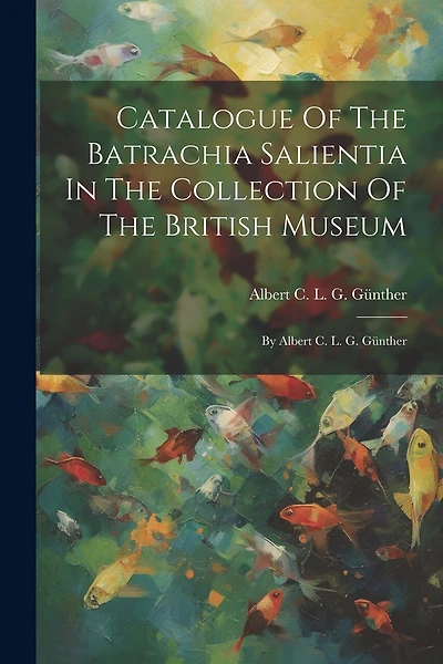Catalogue Of The Batrachia Salientia In The Collection Of The British Museum: By Albert C. L. G. Günther
