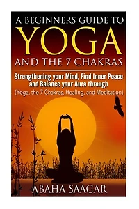 Yoga and The 7 Chakras: Strengthen Your Mind, Find Inner Peace and Balance Your Aura Through (Yoga, The 7 Chakras, Healing, and Meditation)