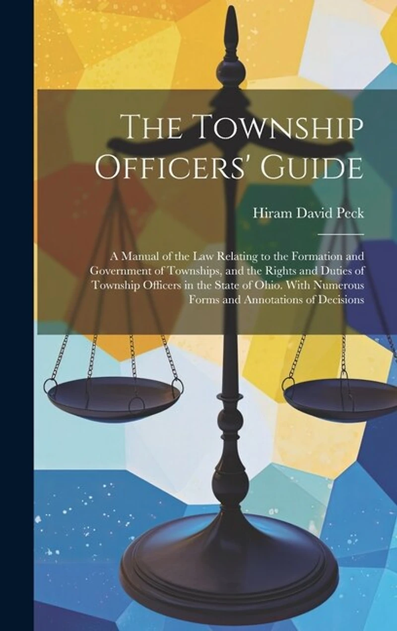 The Township Officers' Guide: A Manual of the Law Relating to the Formation and Government of Townships, and the Rights and Duties of Township Officers in the State of Ohio. With Numerous Forms and Annotations of Decisions