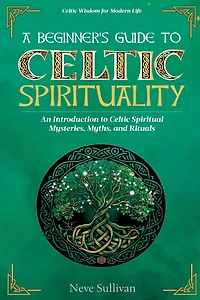 A Beginner's Guide to Celtic Spirituality: An Introduction to Celtic Spiritual Mysteries, Myths, and Rituals