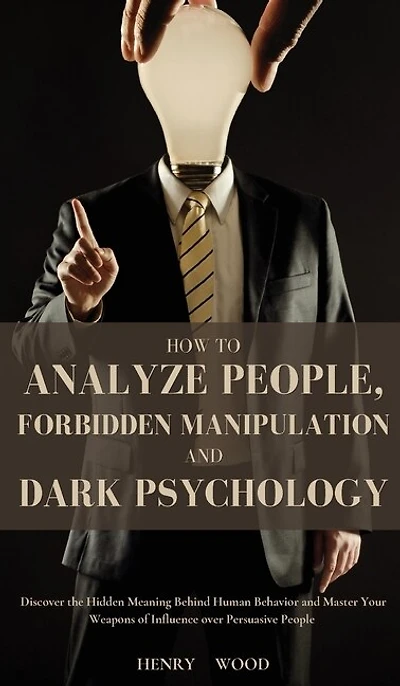 How to Analyze People, Forbidden Manipulation and Dark Psychology: Discover the Hidden Meaning Behind Human Behavior and Master Your Weapons of Influence over Persuasive People