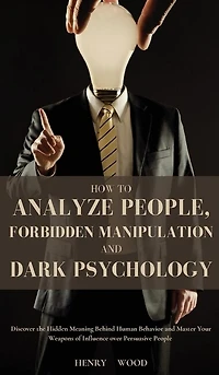 How to Analyze People, Forbidden Manipulation and Dark Psychology: Discover the Hidden Meaning Behind Human Behavior and Master Your Weapons of Influence over Persuasive People