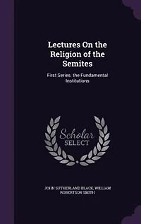 Lectures On the Religion of the Semites: First Series. the Fundamental Institutions