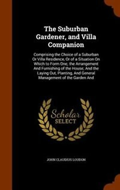 The Suburban Gardener, and Villa Companion: Comprising the Choice of a Suburban Or Villa Residence, Or of a Situation On Which to Form One; the
