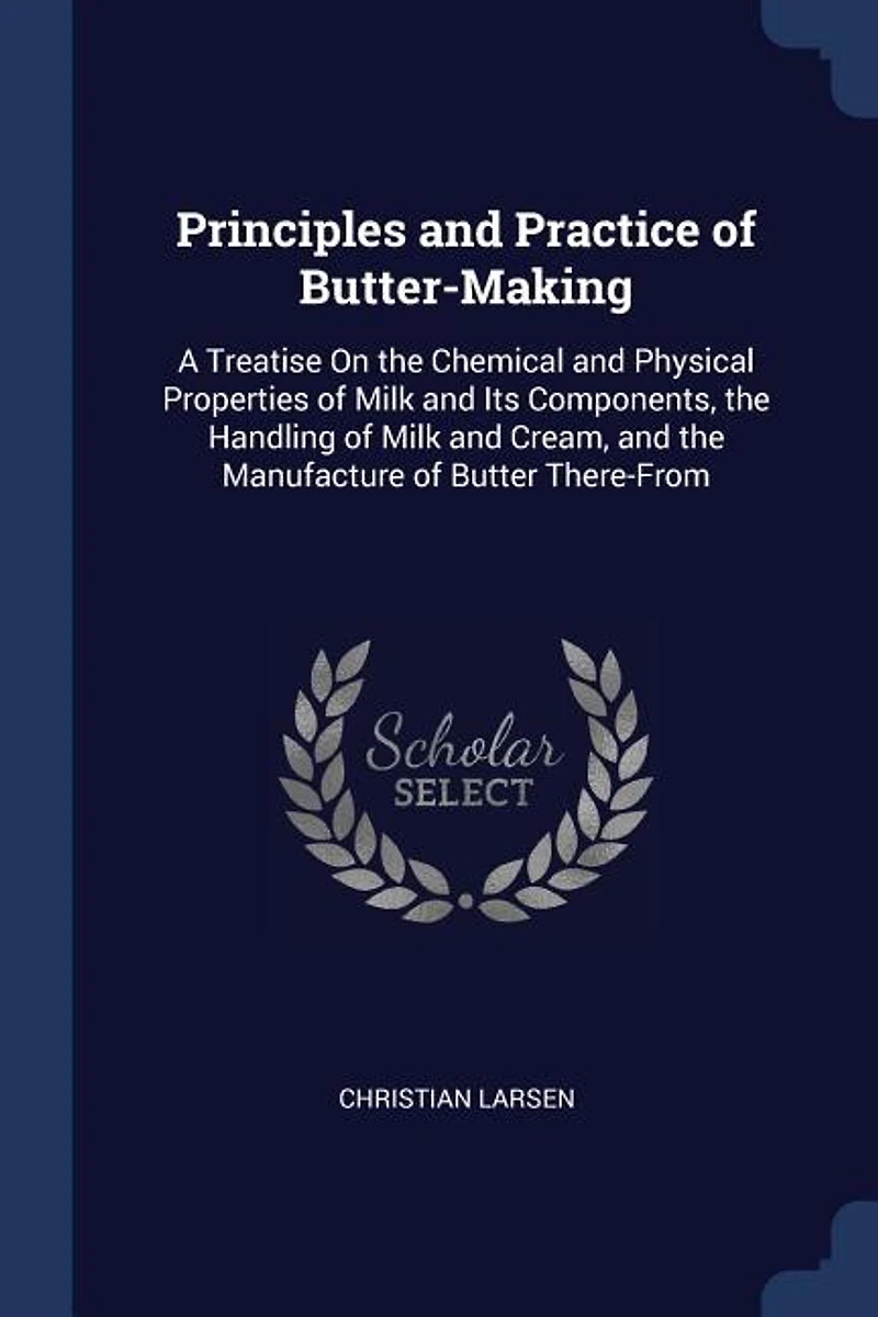 Principles and Practice of Butter-Making: A Treatise On the Chemical Physical Properties Milk Its Components, Handling