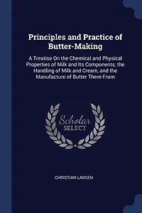 Principles and Practice of Butter-Making: A Treatise On the Chemical Physical Properties Milk Its Components, Handling