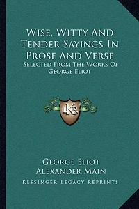 Wise, Witty And Tender Sayings In Prose And Verse: Selected From The Works Of George Eliot