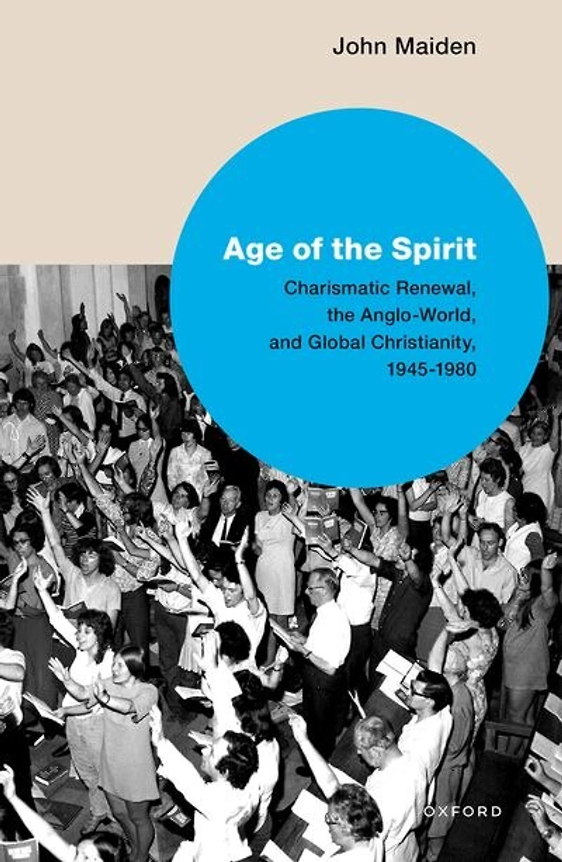 Age of the Spirit: Charismatic Renewal, the Anglo-World, and Global Christianity, 1945-1980