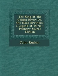 The King of the Golden River: Or, the Black Brothers, a Legend of Stiria - Primary Source Edition
