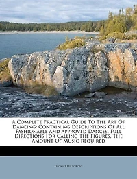 A Complete Practical Guide To The Art Of Dancing: Containing Descriptions All Fashionable And Approved Dances, Full Directions For Calling Fig